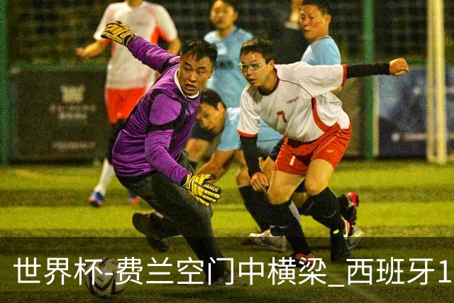 世界杯-费兰空门中横梁 西班牙12射4正半场暂0-0佛得角