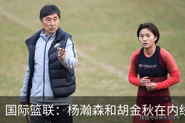 国际篮联：杨瀚森和胡金秋在内线站稳脚跟 中国队篮板和内线得分将压倒对手