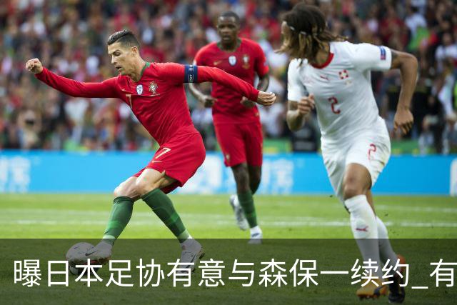 曝日本足协有意与森保一续约 有望带领日本队三度出战世界杯