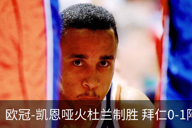 欧冠-凯恩哑火杜兰制胜 拜仁0-1阿斯顿维拉