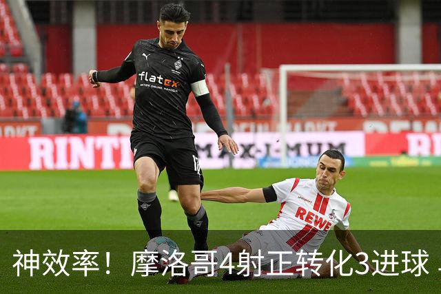 神效率！摩洛哥4射正转化3进球 乌纳希0.23预期进2球
