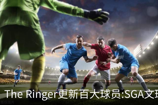 The Ringer更新百大球员:SGA文班约基奇前3 布伦森5 库10杜16詹20